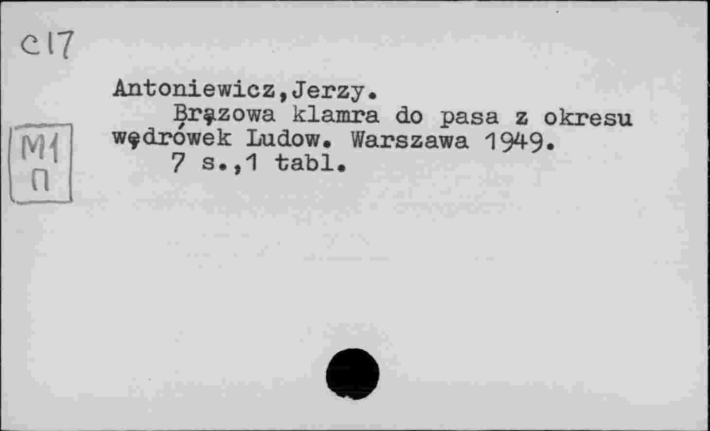 ﻿Ml п
Antoniewicz,Jerzy.
Br^izowa klamra do pasa z okresu wçdrowek Ludow. Warszawa 194-9.
7 s.,1 tabl.